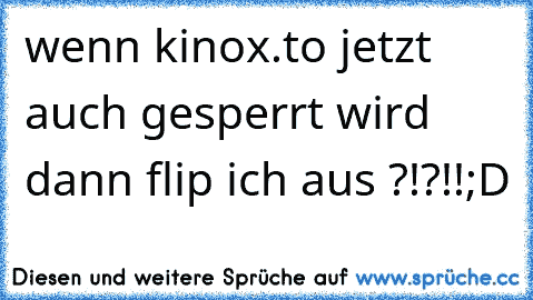 wenn kinox.to jetzt auch gesperrt wird dann flip ich aus ?!?!!
;D