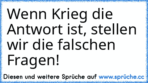 Wenn Krieg die Antwort ist, stellen wir die falschen Fragen!