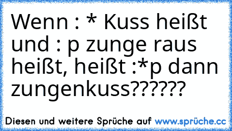 Wenn : * Kuss heißt und : p zunge raus heißt, heißt :*p dann zungenkuss??????