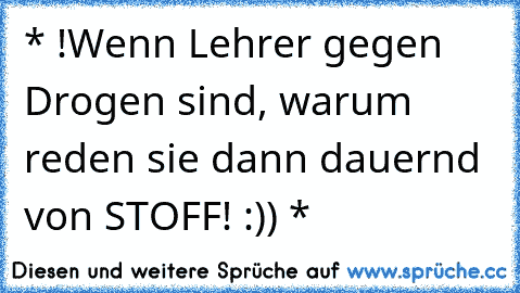 * !Wenn Lehrer gegen Drogen sind, warum reden sie dann dauernd von STOFF! :)) *