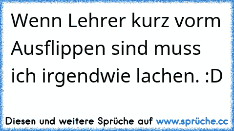 Wenn Lehrer kurz vorm Ausflippen sind muss ich irgendwie lachen. :D