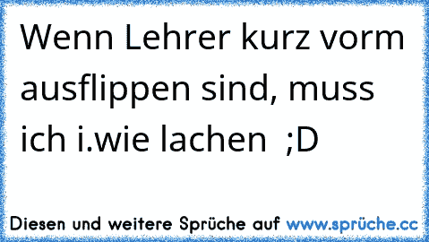 Wenn Lehrer kurz vorm ausflippen sind, muss ich i.wie lachen  ;D