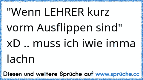 "Wenn LEHRER kurz vorm Ausflippen sind" xD .. muss ich iwie imma lachn