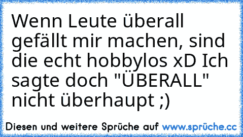 Wenn Leute überall gefällt mir machen, sind die echt hobbylos xD 
Ich sagte doch "ÜBERALL" nicht überhaupt ;)