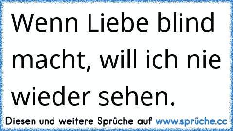 Wenn Liebe blind macht, will ich nie wieder sehen.♥