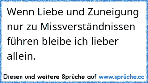 Wenn Liebe und Zuneigung nur zu Missverständnissen führen bleibe ich lieber allein.