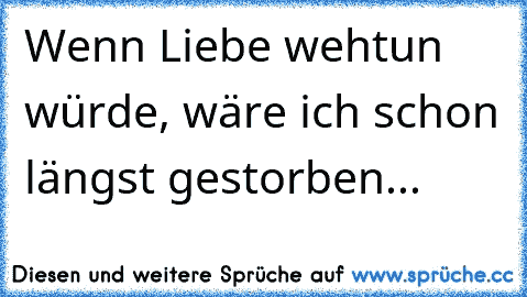 Wenn Liebe wehtun würde, wäre ich schon längst gestorben...