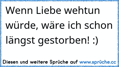 Wenn Liebe wehtun würde, wäre ich schon längst gestorben! :)