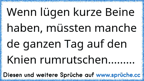 Wenn lügen kurze Beine haben, müssten manche de ganzen Tag auf den Knie´n rumrutschen.........