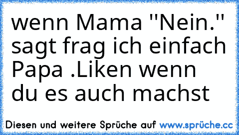 wenn Mama ''Nein.'' sagt frag ich einfach Papa .
Liken wenn du es auch machst