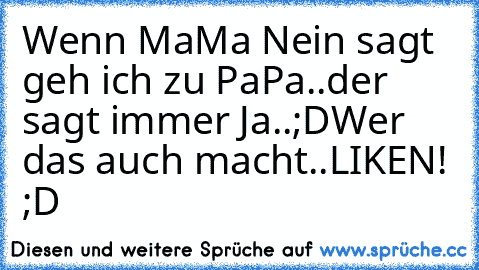 Wenn MaMa Nein sagt geh ich zu PaPa..der sagt immer Ja..;D
Wer das auch macht..LIKEN! ;D