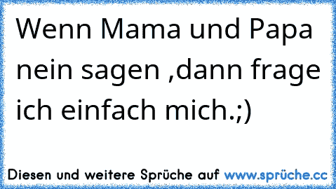 Wenn Mama und Papa nein sagen ,dann frage ich einfach mich.;)