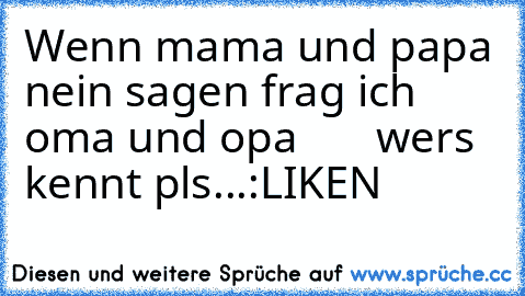 Wenn mama und papa nein sagen frag ich oma und opa       
wers kennt pls...:LIKEN