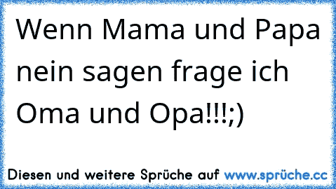 Wenn Mama und Papa nein sagen frage ich Oma und Opa!!!;)