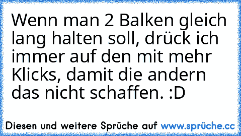 Wenn man 2 Balken gleich lang halten soll, drück ich immer auf den mit mehr Klicks, damit die andern das nicht schaffen. :D