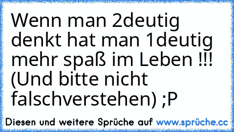 Wenn man 2deutig denkt hat man 1deutig mehr spaß im Leben !!! (Und bitte nicht falschverstehen) ;P