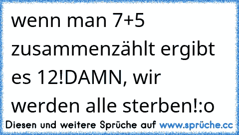 wenn man 7+5 zusammenzählt ergibt es 12!
DAMN, wir werden alle sterben!:o