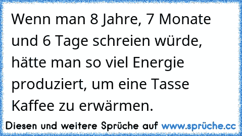 Wenn man 8 Jahre, 7 Monate und 6 Tage schreien würde, hätte man so viel Energie produziert, um eine Tasse Kaffee zu erwärmen.