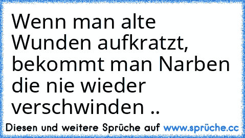 Wenn man alte Wunden aufkratzt, bekommt man Narben die nie wieder verschwinden ..