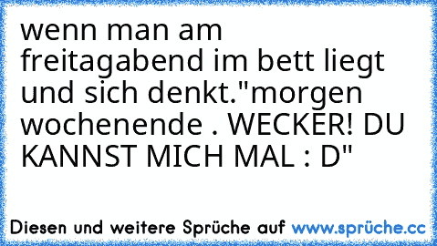 wenn man am freitagabend im bett liegt und sich denkt.
"morgen wochenende . WECKER! DU KANNST MICH MAL : D"