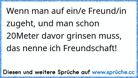 Wenn man auf ein/e Freund/in zugeht, und man schon 20Meter davor grinsen muss, das nenne ich Freundschaft! ♥