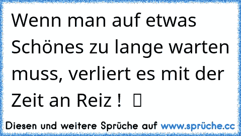 Wenn man auf etwas Schönes zu lange warten muss, verliert es mit der Zeit an Reiz !  ツ ღ