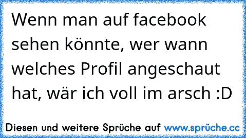 Wenn man auf facebook sehen könnte, wer wann welches Profil angeschaut hat, wär ich voll im arsch :D