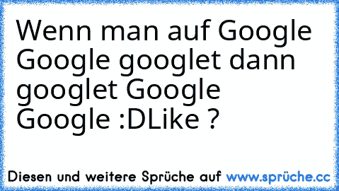 Wenn man auf Google Google googlet dann googlet Google Google :D
Like ?