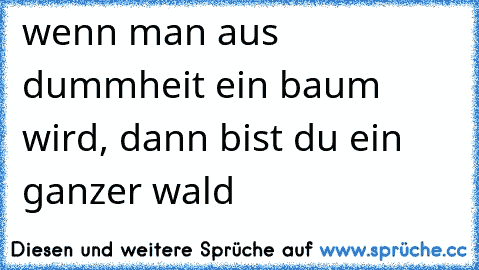 wenn man aus dummheit ein baum wird, dann bist du ein ganzer wald