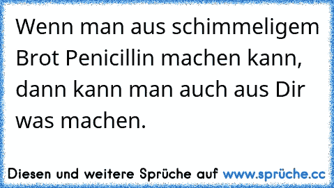 Wenn man aus schimmeligem Brot Penicillin machen kann, dann kann man auch aus Dir was machen.