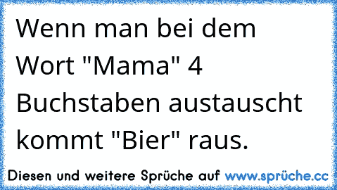 Wenn man bei dem Wort "Mama" 4 Buchstaben austauscht kommt "Bier" raus.