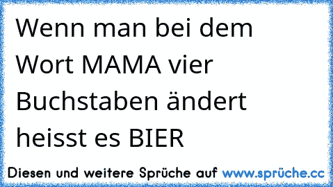 Wenn man bei dem Wort MAMA vier Buchstaben ändert heisst es BIER