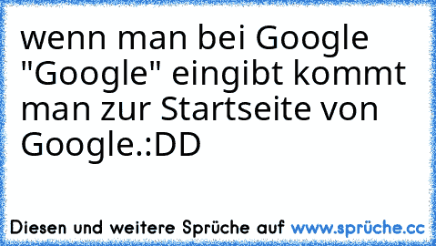 wenn man bei Google "Google" eingibt kommt man zur Startseite von Google.
:DD