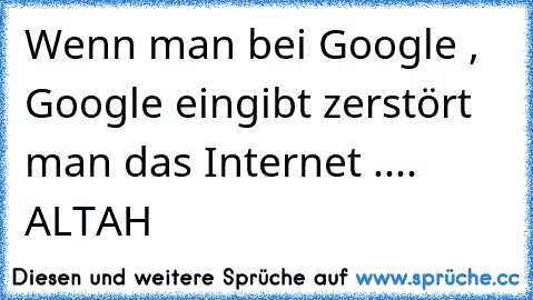 Wenn man bei Google , Google eingibt zerstört man das Internet .... ALTAH