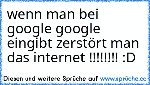 wenn man bei google google eingibt zerstört man das internet !!!!!!!! :D