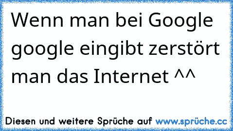 Wenn man bei Google google eingibt zerstört man das Internet ^^