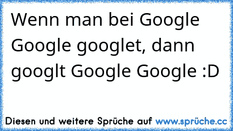 Wenn man bei Google Google googlet, dann googlt Google Google :D