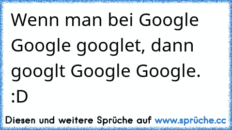 Wenn man bei Google Google googlet, dann googlt Google Google. :D