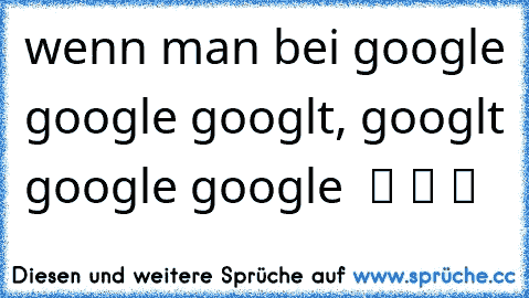 wenn man bei google google googlt, googlt google google  ツ ツ ツ