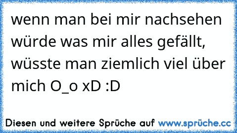 wenn man bei mir nachsehen würde was mir alles gefällt, wüsste man ziemlich viel über mich O_o xD :D