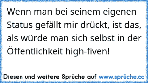 Wenn man bei seinem eigenen Status gefällt mir drückt, ist das, als würde man sich selbst in der Öffentlichkeit high-fiven!