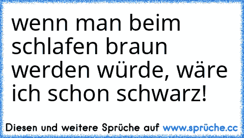 wenn man beim schlafen braun werden würde, wäre ich schon schwarz!