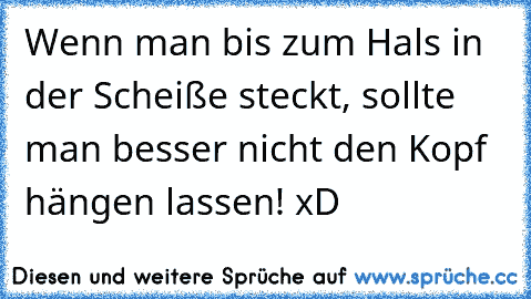 Wenn man bis zum Hals in der Scheiße steckt, sollte man besser nicht den Kopf hängen lassen! xD