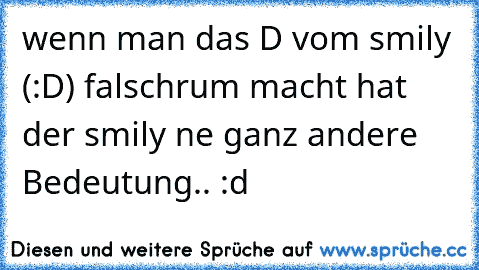 wenn man das D vom smily (:D) falschrum macht hat der smily ne ganz andere Bedeutung.. :d