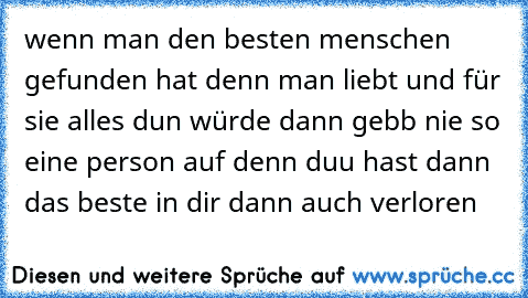 wenn man den besten menschen gefunden hat denn man liebt und für sie alles dun würde dann gebb nie so eine person auf denn duu hast dann das beste in dir dann auch verloren ♥