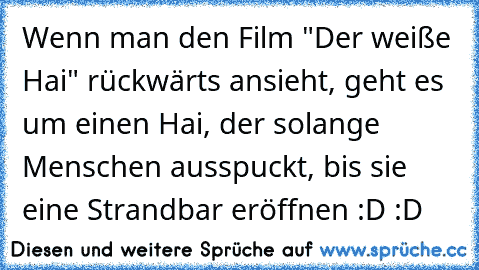 Wenn man den Film "Der weiße Hai" rückwärts ansieht, geht es um einen Hai, der solange Menschen ausspuckt, bis sie eine Strandbar eröffnen :D :D