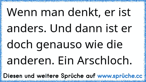 Wenn man denkt, er ist anders. Und dann ist er doch genauso wie die anderen. Ein Arschloch. ♥