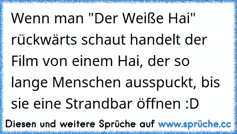 Wenn man "Der Weiße Hai" rückwärts schaut handelt der Film von einem Hai, der so lange Menschen ausspuckt, bis sie eine Strandbar öffnen :D