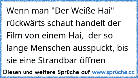 Wenn man "Der Weiße Hai" rückwärts schaut handelt der Film von einem Hai,  der so lange Menschen ausspuckt, bis sie eine Strandbar öffnen