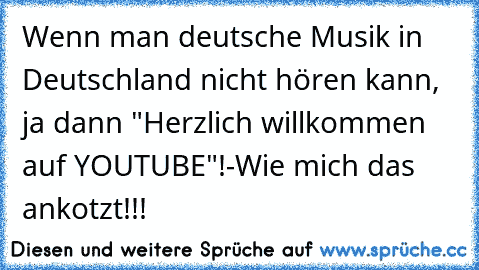 Wenn man deutsche Musik in Deutschland nicht hören kann, ja dann "Herzlich willkommen auf YOUTUBE"!
-Wie mich das ankotzt!!!